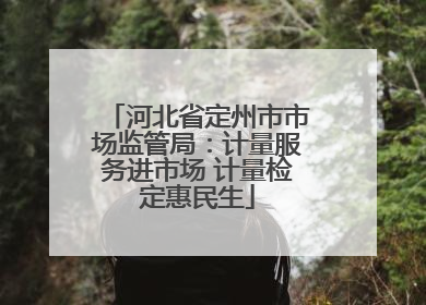 河北省定州市市场监管局：计量服务进市场 计量检定惠民生