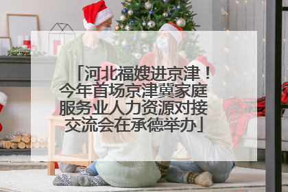 河北福嫂进京津！今年首场京津冀家庭服务业人力资源对接交流会在承德举办