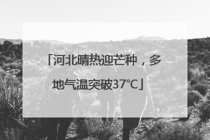 河北晴热迎芒种，多地气温突破37℃