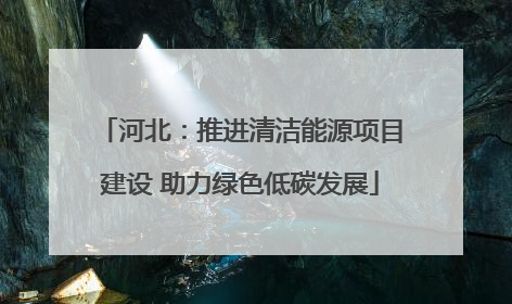 河北：推进清洁能源项目建设 助力绿色低碳发展
