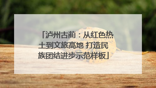 泸州古蔺：从红色热土到文旅高地 打造民族团结进步示范样板