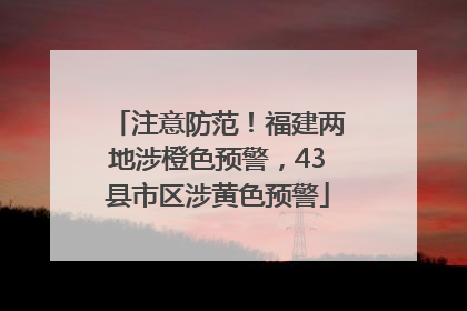 注意防范！福建两地涉橙色预警，43县市区涉黄色预警