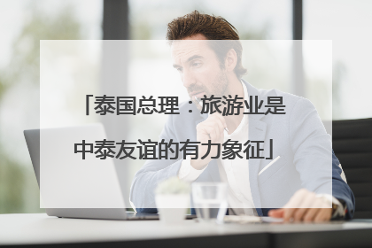 泰国总理：旅游业是中泰友谊的有力象征
