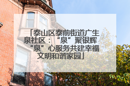 泰山区泰前街道广生泉社区：“泉”聚银辉“泉”心服务共建幸福文明和谐家园