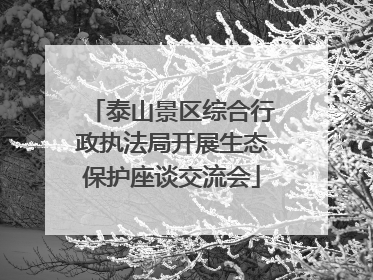 泰山景区综合行政执法局开展生态保护座谈交流会