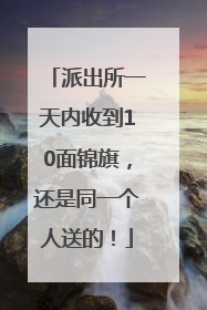 派出所一天内收到10面锦旗，还是同一个人送的！