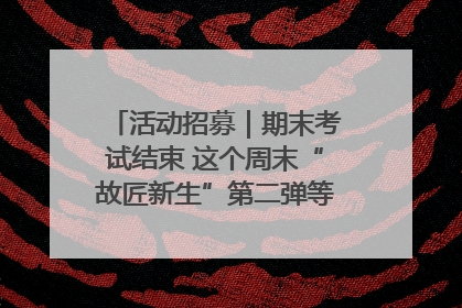 活动招募｜期末考试结束 这个周末“故匠新生”第二弹等着同学们来体验！