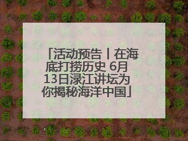 活动预告丨在海底打捞历史 6月13日渌江讲坛为你揭秘海洋中国