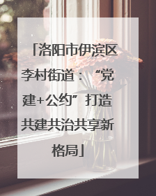 洛阳市伊滨区李村街道：“党建+公约”打造共建共治共享新格局