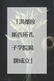洪都拉斯首所孔子学院揭牌成立