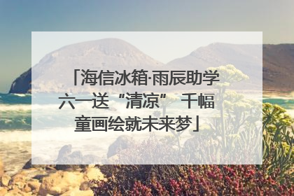 海信冰箱·雨辰助学六一送“清凉” 千幅童画绘就未来梦