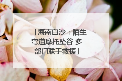 海南白沙：陌生弯道摩托坠谷 多部门联手救援