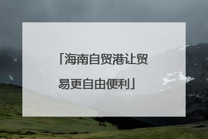 海南自贸港让贸易更自由便利
