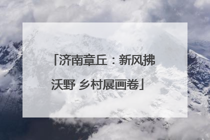 济南章丘：新风拂沃野 乡村展画卷