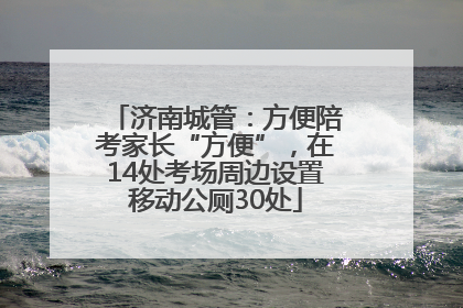 济南城管：方便陪考家长“方便”，在14处考场周边设置移动公厕30处