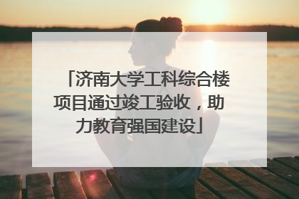 济南大学工科综合楼项目通过竣工验收，助力教育强国建设
