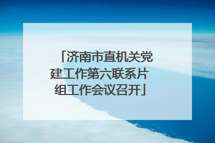 济南市直机关党建工作第六联系片组工作会议召开