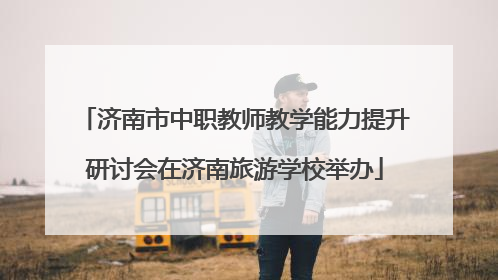 济南市中职教师教学能力提升研讨会在济南旅游学校举办