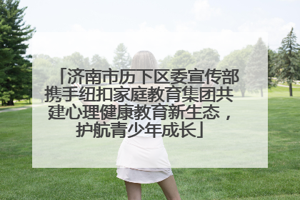 济南市历下区委宣传部携手纽扣家庭教育集团共建心理健康教育新生态，护航青少年成长