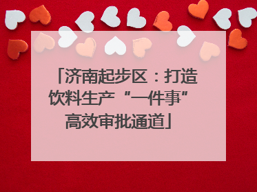 济南起步区：打造饮料生产“一件事”高效审批通道