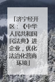 济宁经开区：《中华人民共和国民法典》进企业，优化法治化营商环境