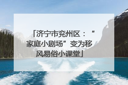 济宁市兖州区：“家庭小剧场”变为移风易俗小课堂