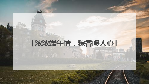 浓浓端午情，粽香暖人心