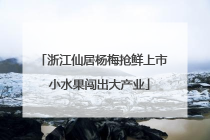 浙江仙居杨梅抢鲜上市 小水果闯出大产业