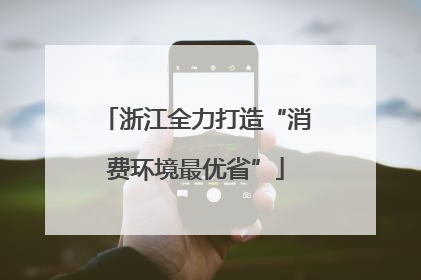浙江全力打造“消费环境最优省”
