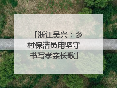浙江吴兴：乡村保洁员用坚守书写孝亲长歌