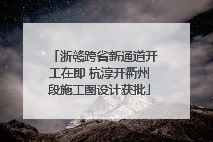 浙赣跨省新通道开工在即 杭淳开衢州段施工图设计获批