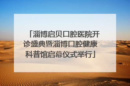 淄博启贝口腔医院开诊盛典暨淄博口腔健康科普馆启幕仪式举行
