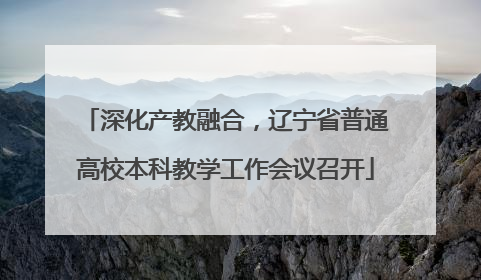 深化产教融合，辽宁省普通高校本科教学工作会议召开
