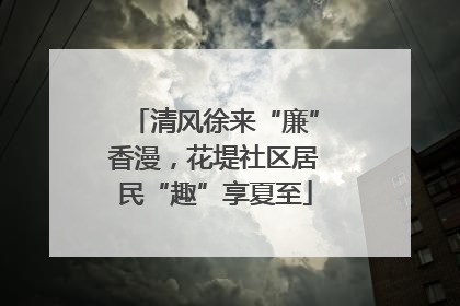 清风徐来“廉”香漫，花堤社区居民“趣”享夏至