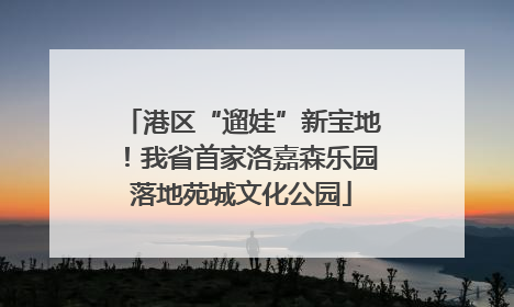 港区“遛娃”新宝地！我省首家洛嘉森乐园落地苑城文化公园