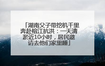 湖南父子带挖机千里奔赴榕江抗洪：一天清淤近10小时，居民邀请去他们家里睡