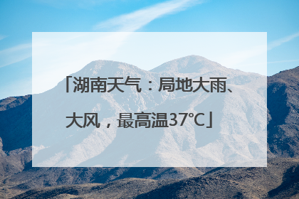 湖南天气：局地大雨、大风，最高温37℃