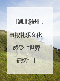 湖北随州：寻根礼乐文化 感受“世界记忆”