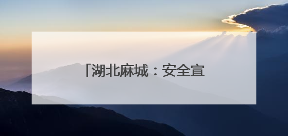 湖北麻城：安全宣教深耕“五进”
