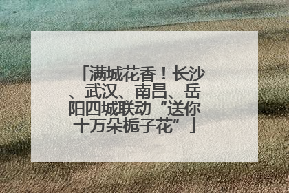 满城花香！长沙、武汉、南昌、岳阳四城联动“送你十万朵栀子花”