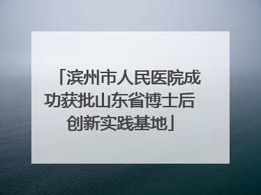 滨州市人民医院成功获批山东省博士后创新实践基地