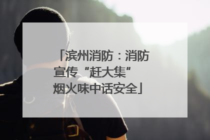滨州消防：消防宣传“赶大集” 烟火味中话安全