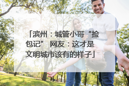 滨州：城管小哥“捡包记” 网友：这才是文明城市该有的样子