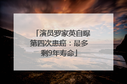演员罗家英自曝第四次患癌：最多剩9年寿命