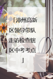 漳州高新区领导带队走访检查辖区中考考点