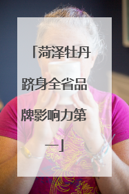 菏泽牡丹跻身全省品牌影响力第一