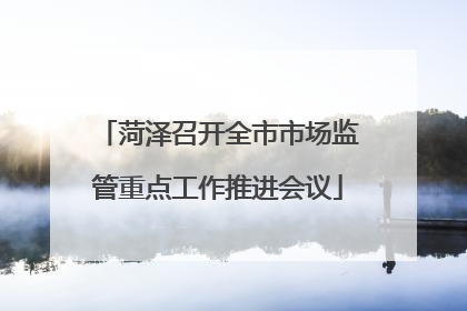 菏泽召开全市市场监管重点工作推进会议