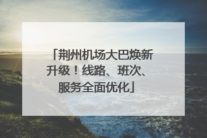 荆州机场大巴焕新升级！线路、班次、服务全面优化