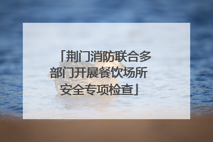 荆门消防联合多部门开展餐饮场所安全专项检查