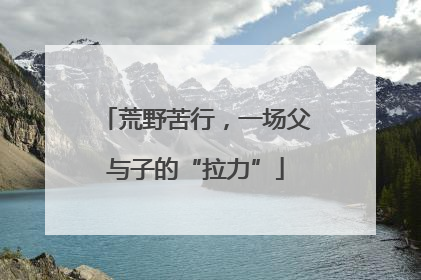 荒野苦行，一场父与子的“拉力”